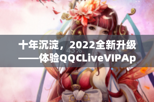 十年沉淀，2022全新升級——體驗QQCLiveVIPApp的強大功能