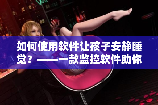 如何使用軟件讓孩子安靜睡覺？——一款監(jiān)控軟件助你輕松實(shí)現(xiàn)