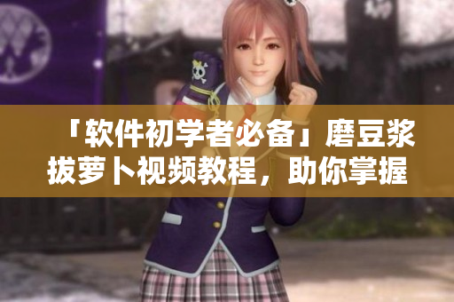 「軟件初學(xué)者必備」磨豆?jié){拔蘿卜視頻教程，助你掌握最新網(wǎng)路軟件技巧