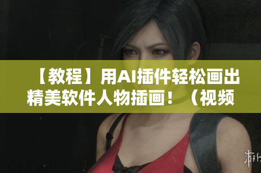 【教程】用AI插件輕松畫(huà)出精美軟件人物插畫(huà)?。ㄒ曨l教學(xué)）