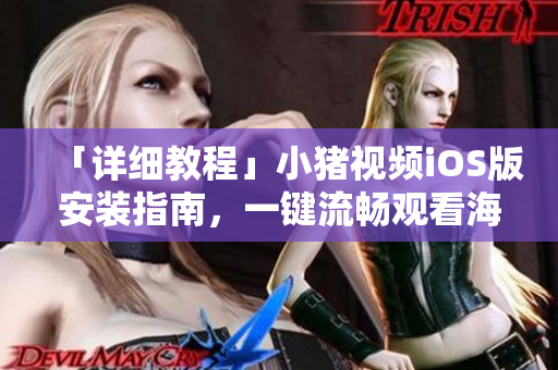 「詳細(xì)教程」小豬視頻iOS版安裝指南，一鍵流暢觀看海量高清視頻