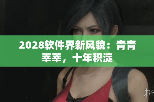 2028軟件界新風(fēng)貌：青青莘莘，十年積淀