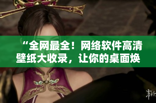 “全網(wǎng)最全！網(wǎng)絡(luò)軟件高清壁紙大收錄，讓你的桌面煥然一新！”