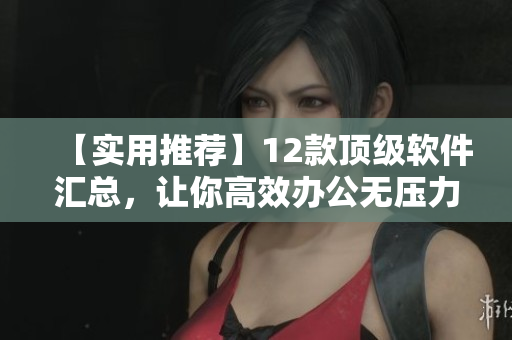 【實(shí)用推薦】12款頂級軟件匯總，讓你高效辦公無壓力！