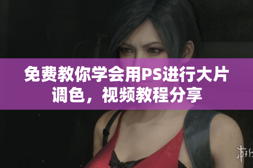 免費(fèi)教你學(xué)會(huì)用PS進(jìn)行大片調(diào)色，視頻教程分享
