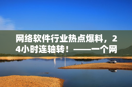 網(wǎng)絡軟件行業(yè)熱點爆料，24小時連軸轉(zhuǎn)！——一個網(wǎng)絡軟件編輯的日常報道