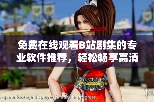 免費在線觀看B站劇集的專業(yè)軟件推薦，輕松暢享高清流暢網(wǎng)絡(luò)電視！