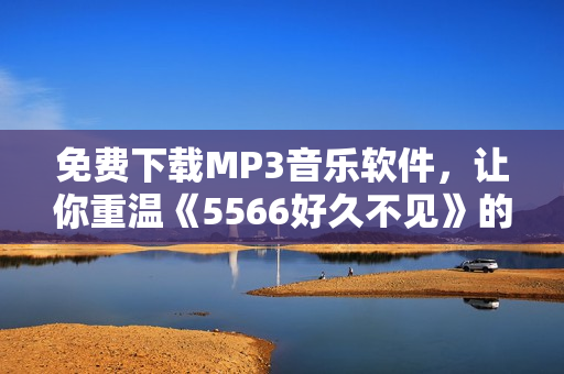免費(fèi)下載MP3音樂(lè)軟件，讓你重溫《5566好久不見》的經(jīng)典曲目