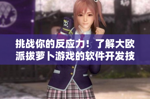 挑戰(zhàn)你的反應(yīng)力！了解大歐派拔蘿卜游戲的軟件開發(fā)技術(shù)
