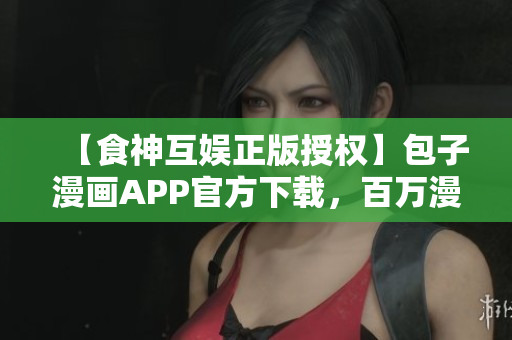 【食神互娛正版授權(quán)】包子漫畫APP官方下載，百萬漫迷首選