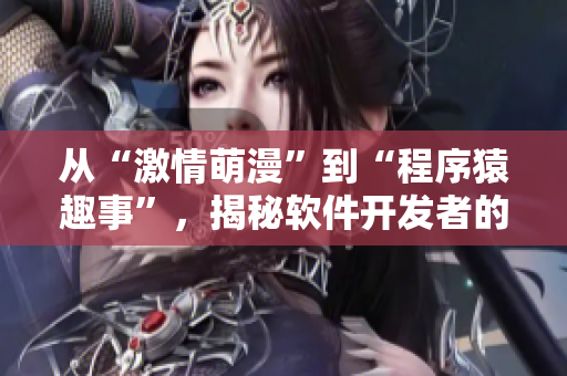 從“激情萌漫”到“程序猿趣事”，揭秘軟件開發(fā)者的日常趣味生活