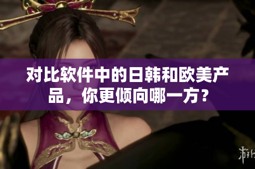對比軟件中的日韓和歐美產(chǎn)品，你更傾向哪一方？