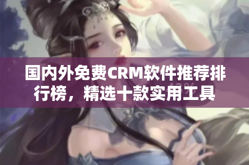 國內(nèi)外免費(fèi)CRM軟件推薦排行榜，精選十款實(shí)用工具