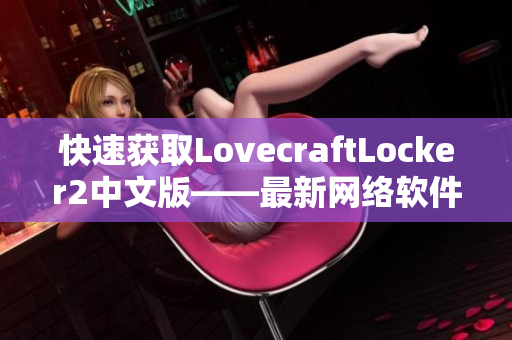 快速獲取LovecraftLocker2中文版——最新網(wǎng)絡(luò)軟件解鎖工具下載簡單指南