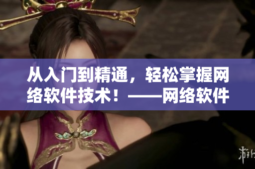 從入門到精通，輕松掌握網(wǎng)絡(luò)軟件技術(shù)！——網(wǎng)絡(luò)軟件編寫指南