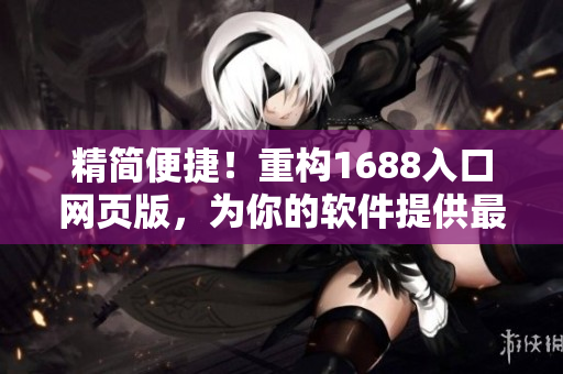 精簡便捷！重構(gòu)1688入口網(wǎng)頁版，為你的軟件提供最優(yōu)質(zhì)的資源庫！
