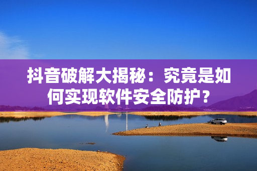 抖音破解大揭秘：究竟是如何實現(xiàn)軟件安全防護？