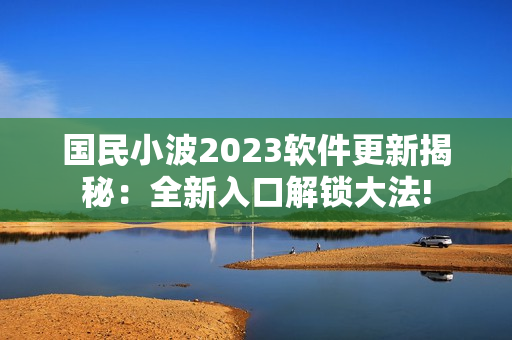 國民小波2023軟件更新揭秘：全新入口解鎖大法!