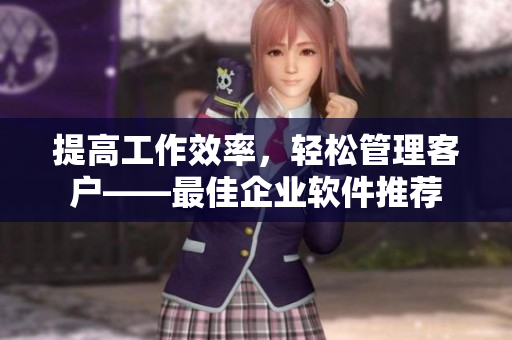 提高工作效率，輕松管理客戶——最佳企業(yè)軟件推薦