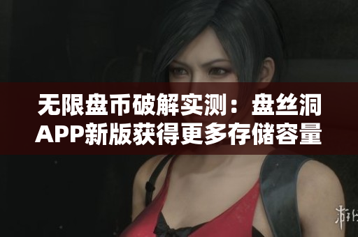 無限盤幣破解實測：盤絲洞APP新版獲得更多存儲容量方法