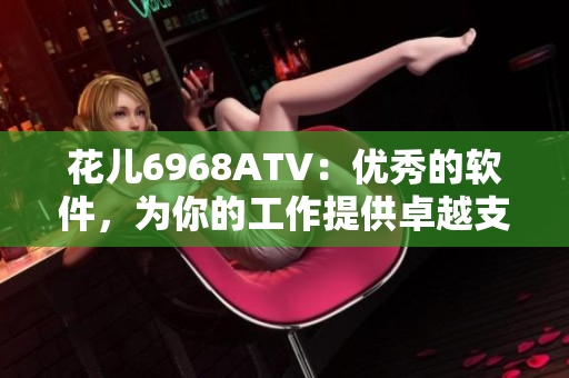 花兒6968ATV：優(yōu)秀的軟件，為你的工作提供卓越支持