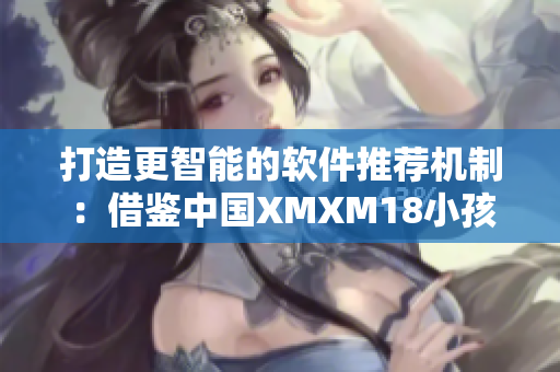 打造更智能的軟件推薦機制：借鑒中國XMXM18小孩的機制