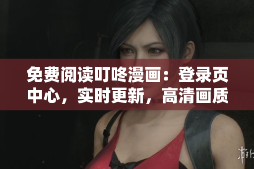 免費閱讀叮咚漫畫：登錄頁中心，實時更新，高清畫質(zhì)