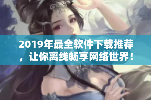 2019年最全軟件下載推薦，讓你離線暢享網(wǎng)絡(luò)世界！