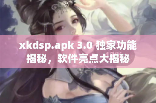 xkdsp.apk 3.0 獨(dú)家功能揭秘，軟件亮點(diǎn)大揭秘