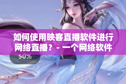 如何使用映客直播軟件進(jìn)行網(wǎng)絡(luò)直播？- 一個(gè)網(wǎng)絡(luò)軟件編輯的指南
