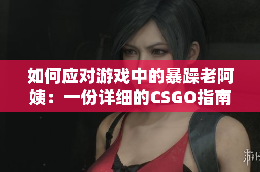 如何應(yīng)對(duì)游戲中的暴躁老阿姨：一份詳細(xì)的CSGO指南