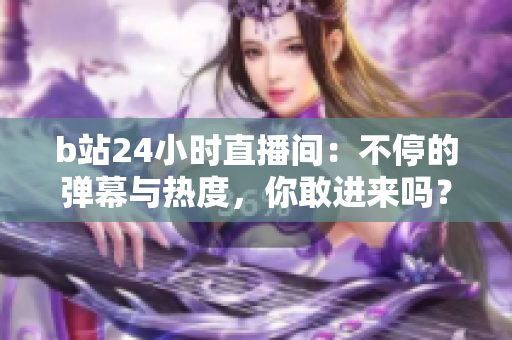 b站24小時(shí)直播間：不停的彈幕與熱度，你敢進(jìn)來嗎？