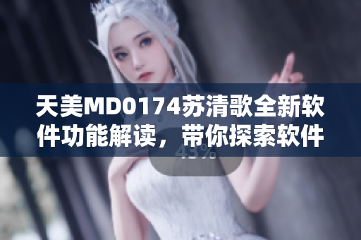 天美MD0174蘇清歌全新軟件功能解讀，帶你探索軟件開發(fā)背后的秘密