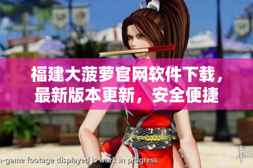 福建大菠蘿官網(wǎng)軟件下載，最新版本更新，安全便捷