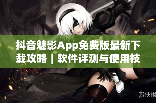 抖音魅影App免費(fèi)版最新下載攻略｜軟件評測與使用技巧