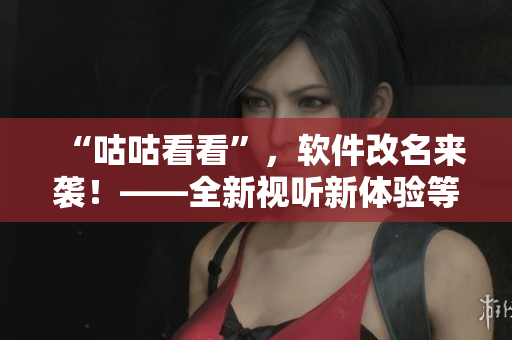 “咕咕看看”，軟件改名來襲！——全新視聽新體驗等你來發(fā)掘！