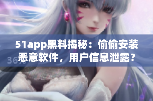 51app黑料揭秘：偷偷安裝惡意軟件，用戶信息泄露？