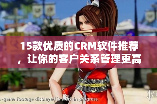 15款優(yōu)質(zhì)的CRM軟件推薦，讓你的客戶關系管理更高效