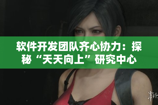 軟件開(kāi)發(fā)團(tuán)隊(duì)齊心協(xié)力：探秘“天天向上”研究中心