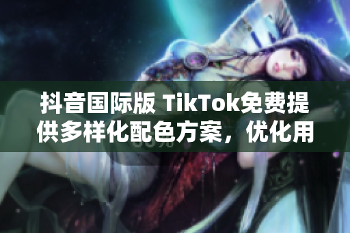 抖音國際版 TikTok免費(fèi)提供多樣化配色方案，優(yōu)化用戶使用感受
