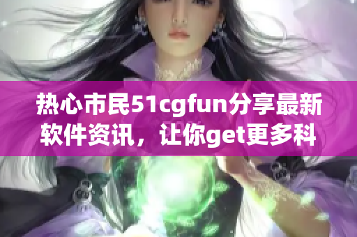 熱心市民51cgfun分享最新軟件資訊，讓你get更多科技趣聞！