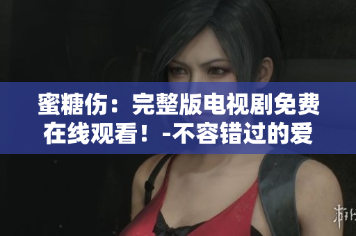 蜜糖傷：完整版電視劇免費在線觀看！-不容錯過的愛情故事