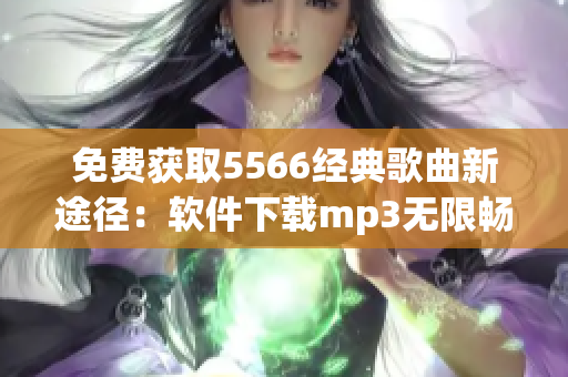 免費獲取5566經(jīng)典歌曲新途徑：軟件下載mp3無限暢聽！