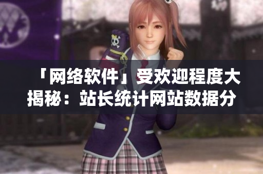 「網(wǎng)絡(luò)軟件」受歡迎程度大揭秘：站長統(tǒng)計網(wǎng)站數(shù)據(jù)分析