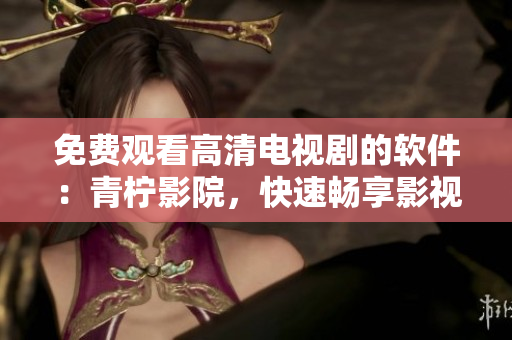 免費(fèi)觀看高清電視劇的軟件：青檸影院，快速暢享影視資源