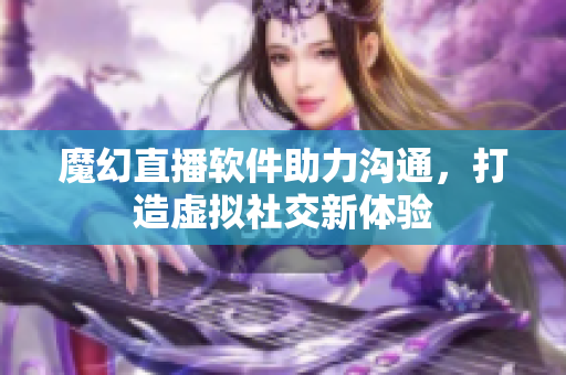 魔幻直播軟件助力溝通，打造虛擬社交新體驗(yàn)