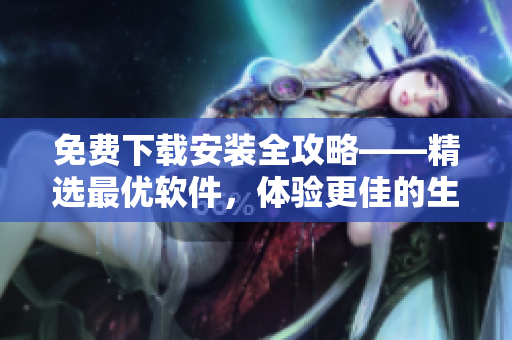 免費(fèi)下載安裝全攻略——精選最優(yōu)軟件，體驗(yàn)更佳的生產(chǎn)力與娛樂！