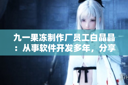 九一果凍制作廠員工白晶晶：從事軟件開發(fā)多年，分享她的成長故事