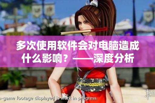 多次使用軟件會(huì)對(duì)電腦造成什么影響？——深度分析