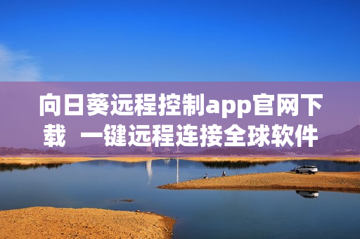 向日葵遠(yuǎn)程控制app官網(wǎng)下載  一鍵遠(yuǎn)程連接全球軟件，工作無障礙